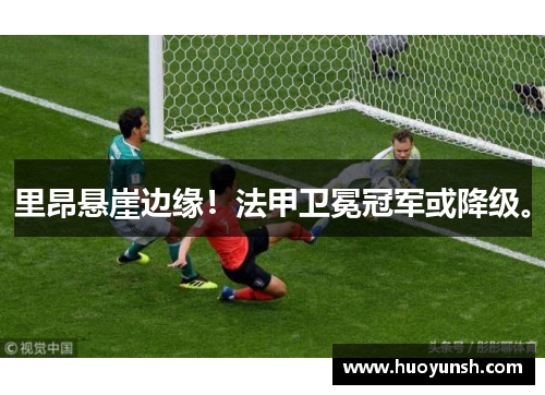 里昂悬崖边缘！法甲卫冕冠军或降级。