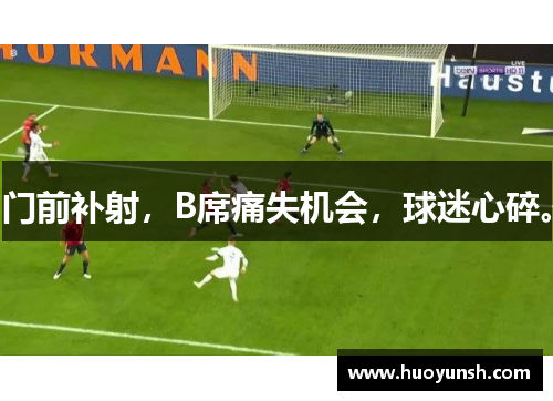 门前补射，B席痛失机会，球迷心碎。